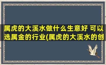 属虎的大溪水做什么生意好 可以选属金的行业(属虎的大溪水的创业方向：掘金行业！)